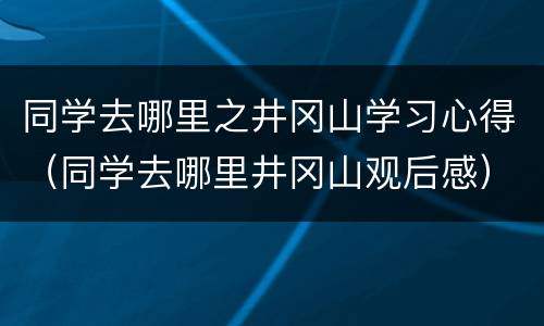 同学去哪里之井冈山学习心得（同学去哪里井冈山观后感）