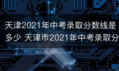 天津2021年中考录取分数线是多少 天津市2021年中考录取分数线