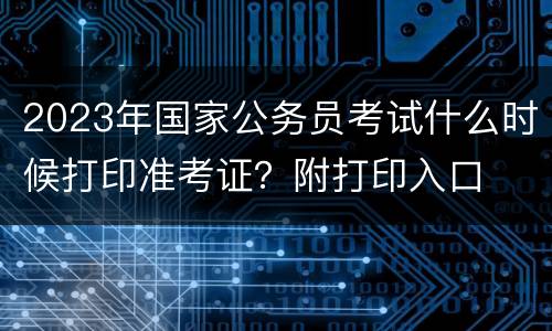 2023年国家公务员考试什么时候打印准考证？附打印入口