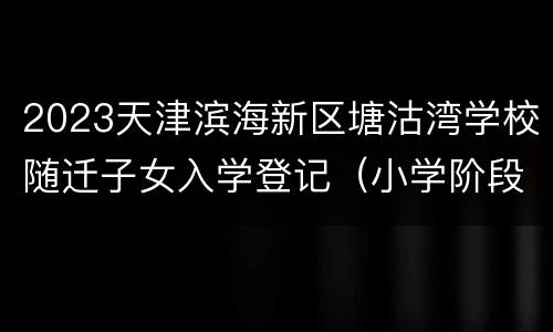 2023天津滨海新区塘沽湾学校随迁子女入学登记（小学阶段）