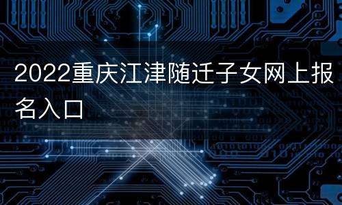 2022重庆江津随迁子女网上报名入口