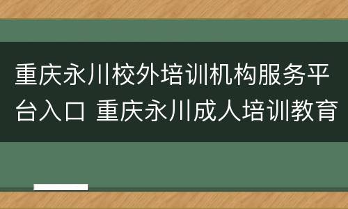 重庆永川校外培训机构服务平台入口 重庆永川成人培训教育机构