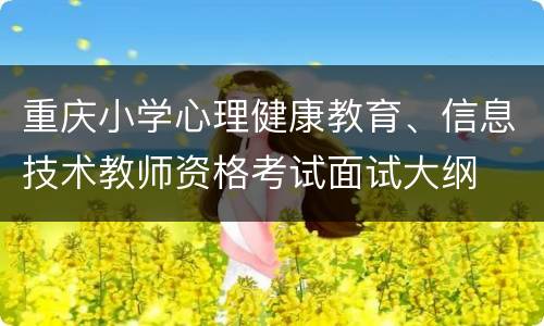 重庆小学心理健康教育、信息技术教师资格考试面试大纲