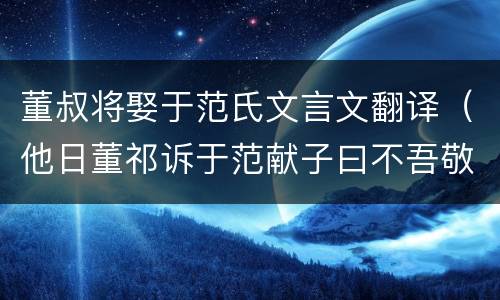 董叔将娶于范氏文言文翻译（他日董祁诉于范献子曰不吾敬也翻译）
