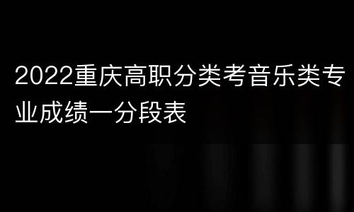 2022重庆高职分类考音乐类专业成绩一分段表