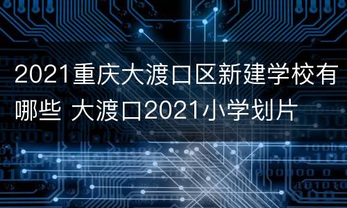 2021重庆大渡口区新建学校有哪些 大渡口2021小学划片