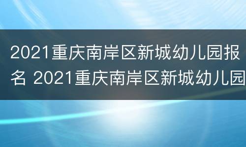 2021重庆南岸区新城幼儿园报名 2021重庆南岸区新城幼儿园报名情况