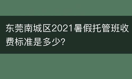 东莞南城区2021暑假托管班收费标准是多少？