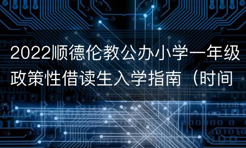 2022顺德伦教公办小学一年级政策性借读生入学指南（时间+材料）
