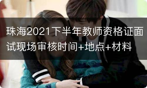 珠海2021下半年教师资格证面试现场审核时间+地点+材料