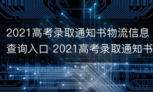 2021高考录取通知书物流信息查询入口 2021高考录取通知书快递查询