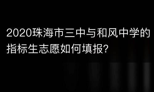 2020珠海市三中与和风中学的指标生志愿如何填报？