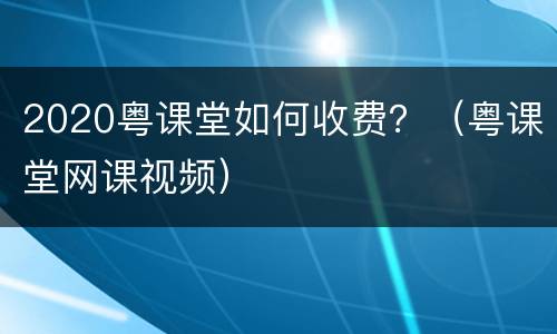 2020粤课堂如何收费？（粤课堂网课视频）
