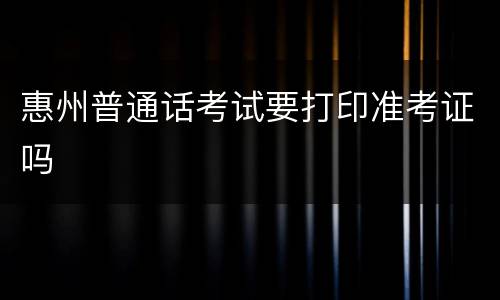 惠州普通话考试要打印准考证吗