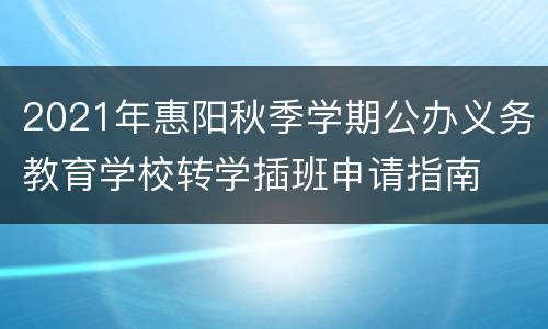 2021年惠阳秋季学期公办义务教育学校转学插班申请指南