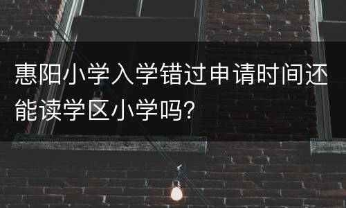 惠阳小学入学错过申请时间还能读学区小学吗？