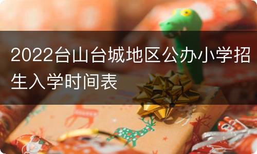 2022台山台城地区公办小学招生入学时间表