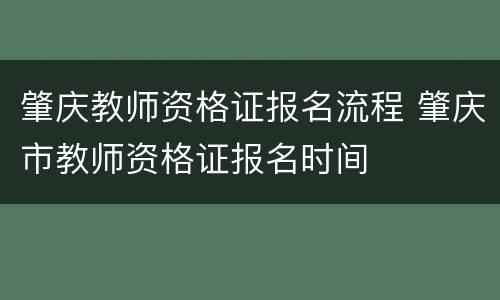 肇庆教师资格证报名流程 肇庆市教师资格证报名时间