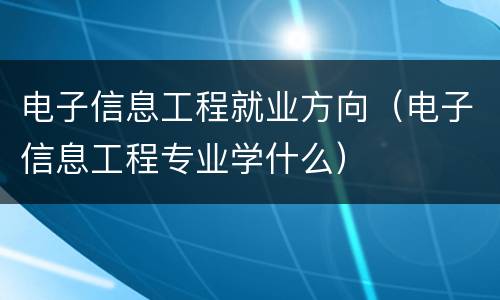 电子信息工程就业方向（电子信息工程专业学什么）