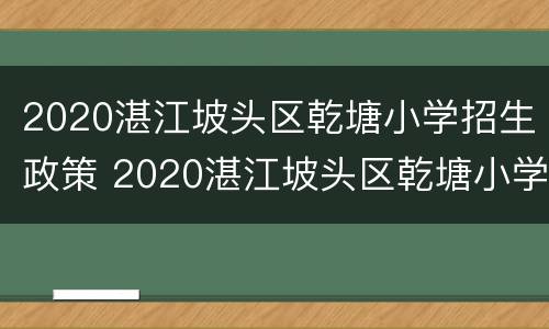 2020湛江坡头区乾塘小学招生政策 2020湛江坡头区乾塘小学招生政策公告