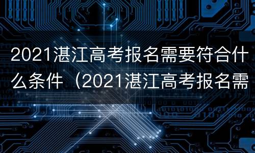 2021湛江高考报名需要符合什么条件（2021湛江高考报名需要符合什么条件才能报名）