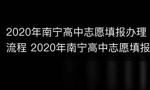 2020年南宁高中志愿填报办理流程 2020年南宁高中志愿填报办理流程图