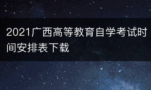 2021广西高等教育自学考试时间安排表下载