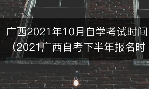 广西2021年10月自学考试时间（2021广西自考下半年报名时间）