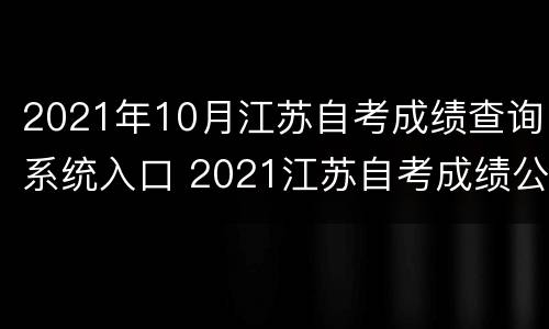 2021年10月江苏自考成绩查询系统入口 2021江苏自考成绩公布日期