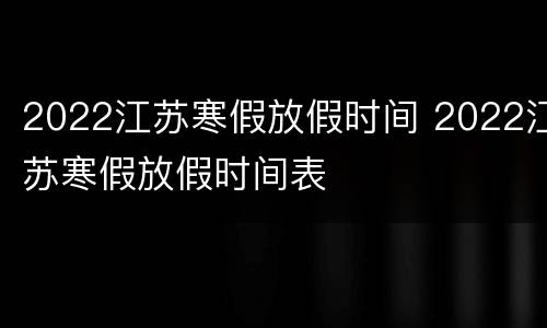 2022江苏寒假放假时间 2022江苏寒假放假时间表