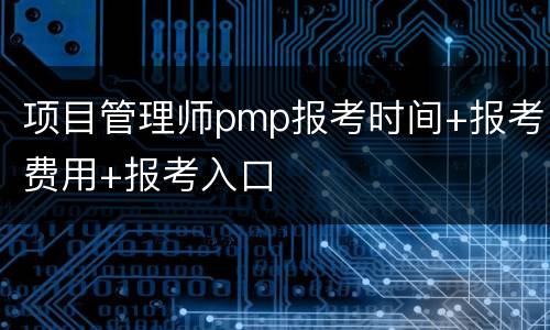 项目管理师pmp报考时间+报考费用+报考入口