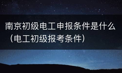 南京初级电工申报条件是什么（电工初级报考条件）