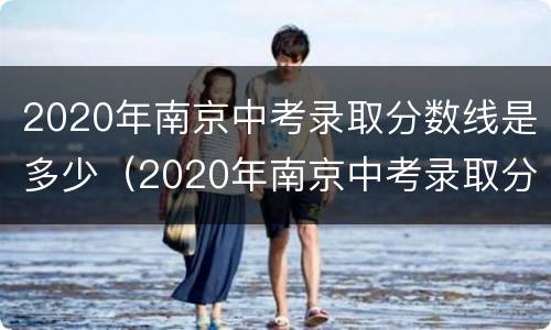 2020年南京中考录取分数线是多少（2020年南京中考录取分数线是多少分）