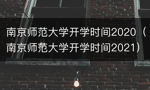 南京师范大学开学时间2020（南京师范大学开学时间2021）