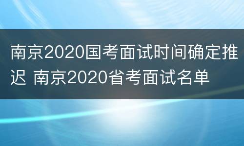 南京2020国考面试时间确定推迟 南京2020省考面试名单