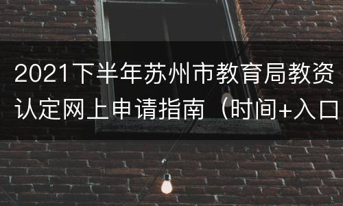 2021下半年苏州市教育局教资认定网上申请指南（时间+入口+流程）