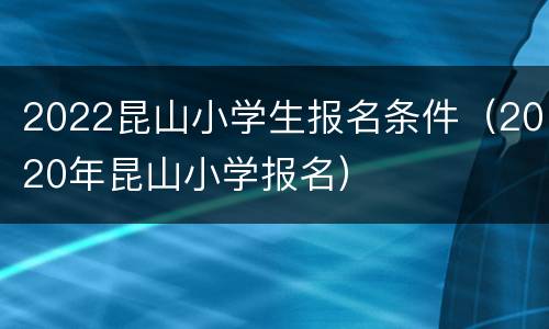 2022昆山小学生报名条件（2020年昆山小学报名）