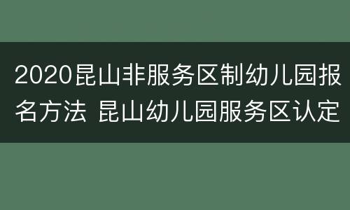 2020昆山非服务区制幼儿园报名方法 昆山幼儿园服务区认定