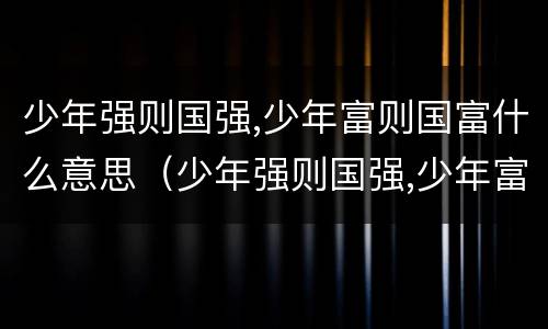 少年强则国强,少年富则国富什么意思（少年强则国强,少年富则国富什么意思原文）