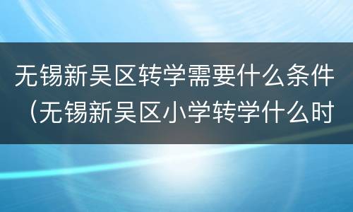 无锡新吴区转学需要什么条件（无锡新吴区小学转学什么时候报名）