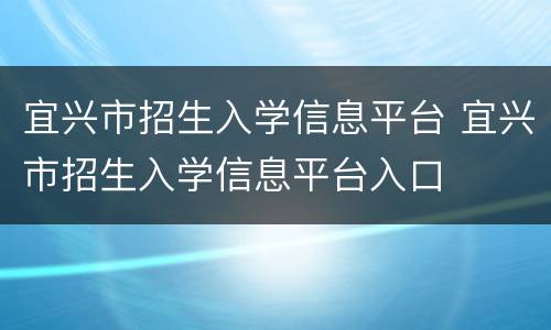 宜兴市招生入学信息平台 宜兴市招生入学信息平台入口