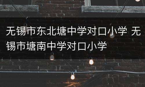 无锡市东北塘中学对口小学 无锡市塘南中学对口小学