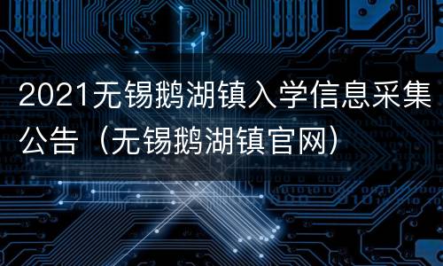 2021无锡鹅湖镇入学信息采集公告（无锡鹅湖镇官网）