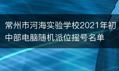 常州市河海实验学校2021年初中部电脑随机派位摇号名单