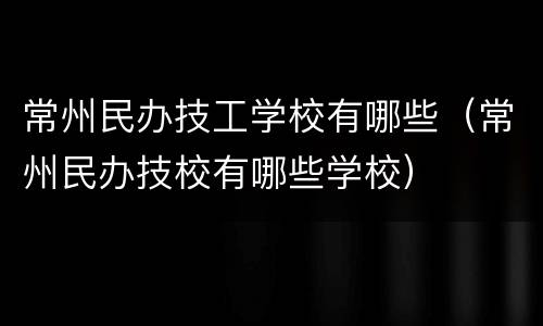 常州民办技工学校有哪些（常州民办技校有哪些学校）