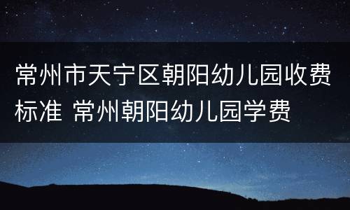 常州市天宁区朝阳幼儿园收费标准 常州朝阳幼儿园学费