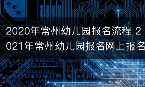 2020年常州幼儿园报名流程 2021年常州幼儿园报名网上报名