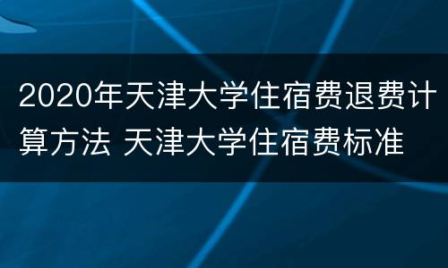 2020年天津大学住宿费退费计算方法 天津大学住宿费标准