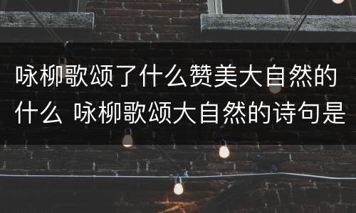 咏柳歌颂了什么赞美大自然的什么 咏柳歌颂大自然的诗句是哪一句