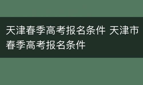 天津春季高考报名条件 天津市春季高考报名条件